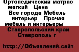Ортопедический матрас мягкий › Цена ­ 6 743 - Все города Мебель, интерьер » Прочая мебель и интерьеры   . Ставропольский край,Ставрополь г.